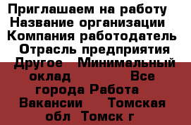 Приглашаем на работу › Название организации ­ Компания-работодатель › Отрасль предприятия ­ Другое › Минимальный оклад ­ 35 000 - Все города Работа » Вакансии   . Томская обл.,Томск г.